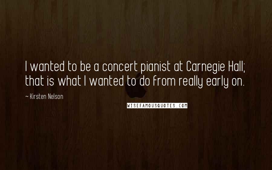 Kirsten Nelson Quotes: I wanted to be a concert pianist at Carnegie Hall; that is what I wanted to do from really early on.