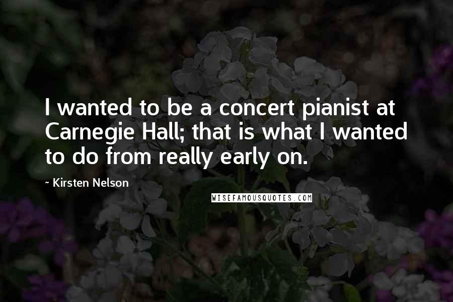 Kirsten Nelson Quotes: I wanted to be a concert pianist at Carnegie Hall; that is what I wanted to do from really early on.