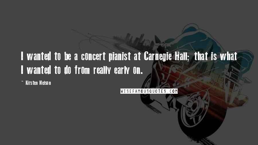 Kirsten Nelson Quotes: I wanted to be a concert pianist at Carnegie Hall; that is what I wanted to do from really early on.