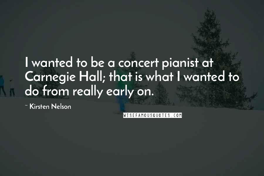 Kirsten Nelson Quotes: I wanted to be a concert pianist at Carnegie Hall; that is what I wanted to do from really early on.