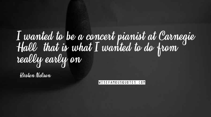 Kirsten Nelson Quotes: I wanted to be a concert pianist at Carnegie Hall; that is what I wanted to do from really early on.