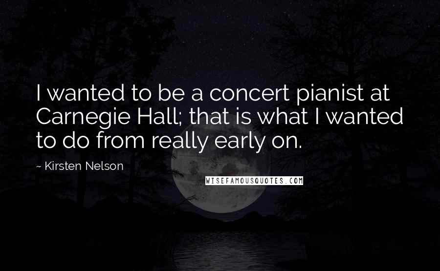 Kirsten Nelson Quotes: I wanted to be a concert pianist at Carnegie Hall; that is what I wanted to do from really early on.