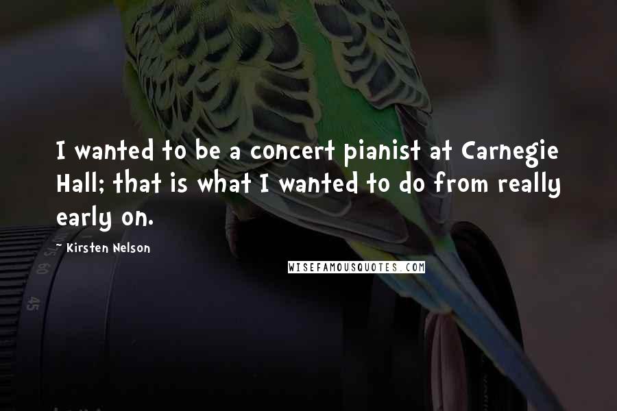Kirsten Nelson Quotes: I wanted to be a concert pianist at Carnegie Hall; that is what I wanted to do from really early on.