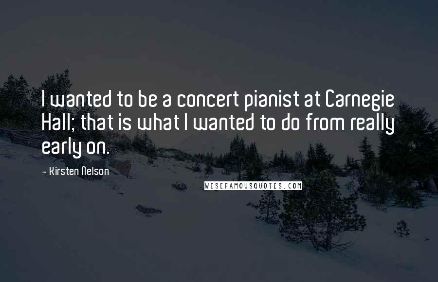 Kirsten Nelson Quotes: I wanted to be a concert pianist at Carnegie Hall; that is what I wanted to do from really early on.