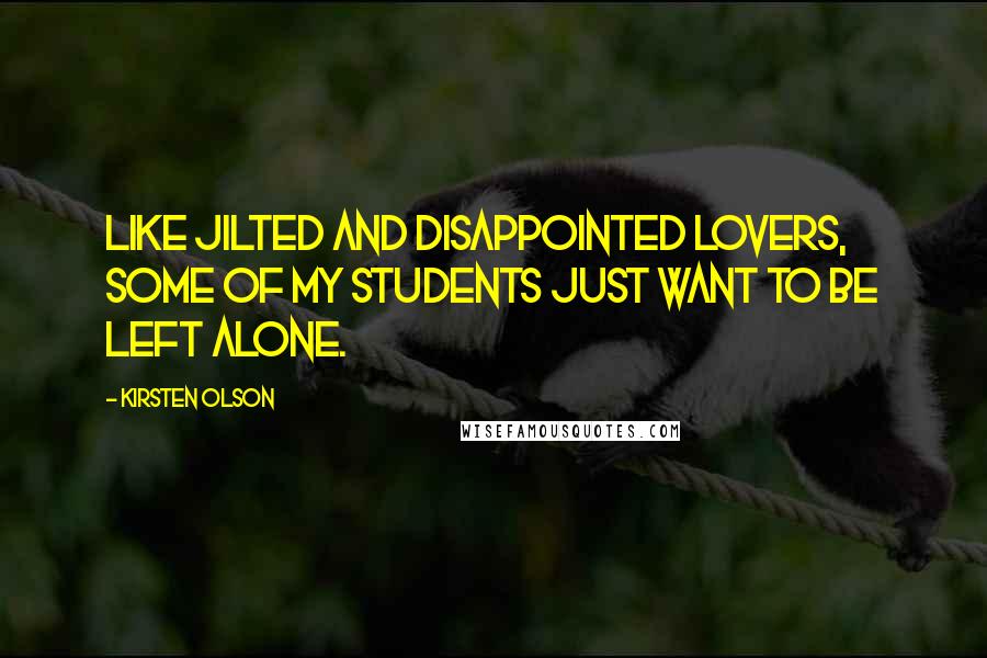 Kirsten Olson Quotes: Like jilted and disappointed lovers, some of my students just want to be left alone.