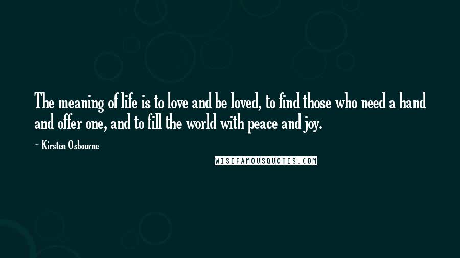 Kirsten Osbourne Quotes: The meaning of life is to love and be loved, to find those who need a hand and offer one, and to fill the world with peace and joy.