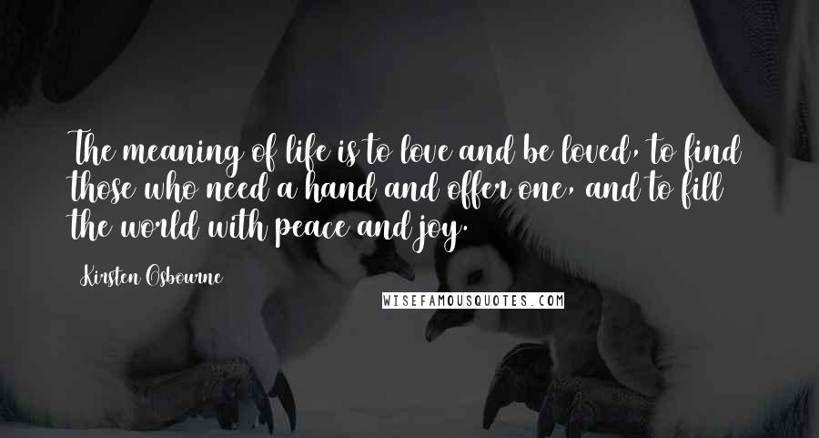 Kirsten Osbourne Quotes: The meaning of life is to love and be loved, to find those who need a hand and offer one, and to fill the world with peace and joy.