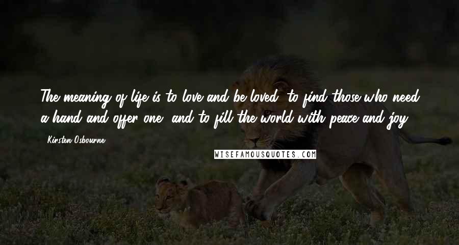 Kirsten Osbourne Quotes: The meaning of life is to love and be loved, to find those who need a hand and offer one, and to fill the world with peace and joy.