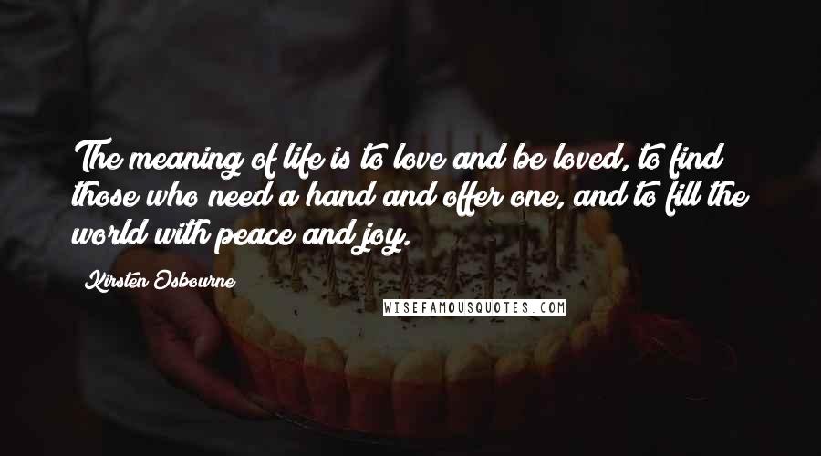 Kirsten Osbourne Quotes: The meaning of life is to love and be loved, to find those who need a hand and offer one, and to fill the world with peace and joy.