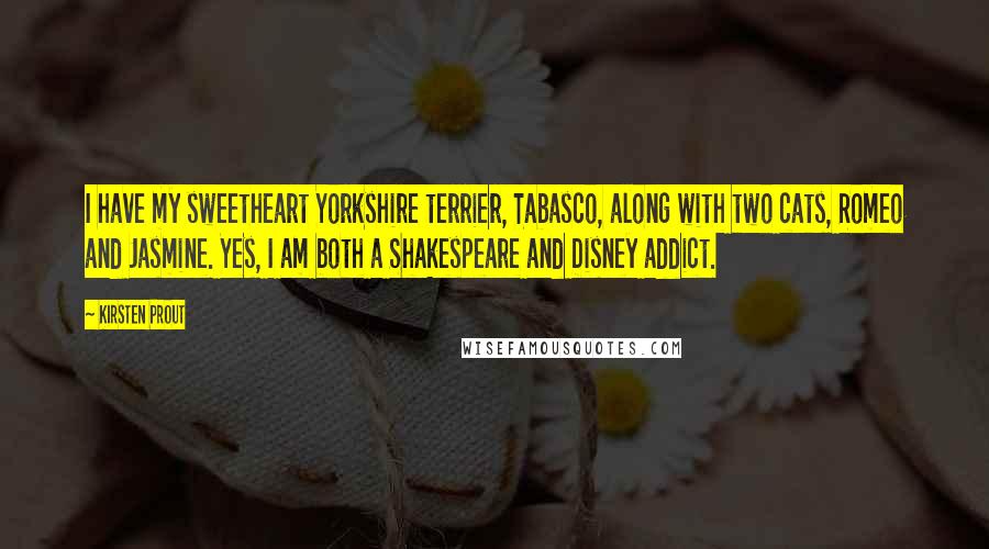 Kirsten Prout Quotes: I have my sweetheart Yorkshire terrier, Tabasco, along with two cats, Romeo and Jasmine. Yes, I am both a Shakespeare and Disney addict.