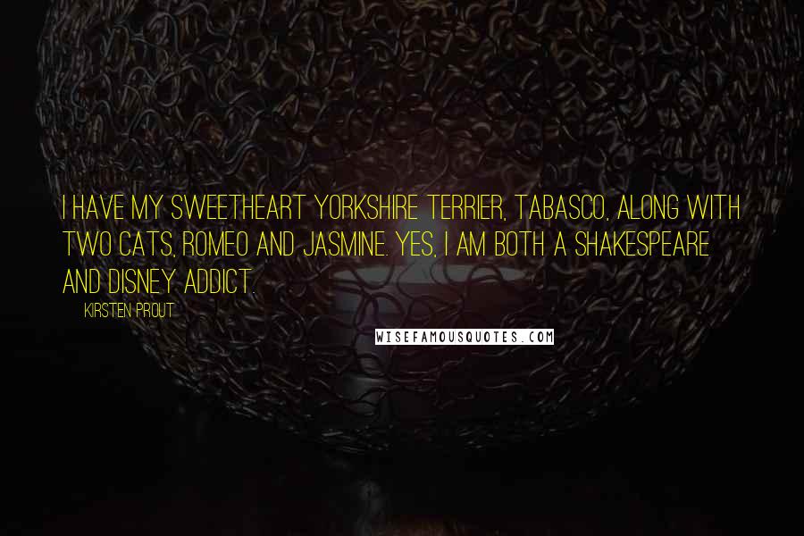 Kirsten Prout Quotes: I have my sweetheart Yorkshire terrier, Tabasco, along with two cats, Romeo and Jasmine. Yes, I am both a Shakespeare and Disney addict.