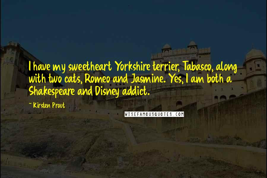 Kirsten Prout Quotes: I have my sweetheart Yorkshire terrier, Tabasco, along with two cats, Romeo and Jasmine. Yes, I am both a Shakespeare and Disney addict.