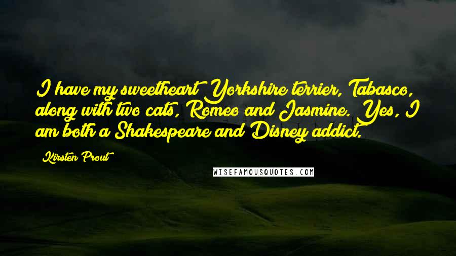 Kirsten Prout Quotes: I have my sweetheart Yorkshire terrier, Tabasco, along with two cats, Romeo and Jasmine. Yes, I am both a Shakespeare and Disney addict.