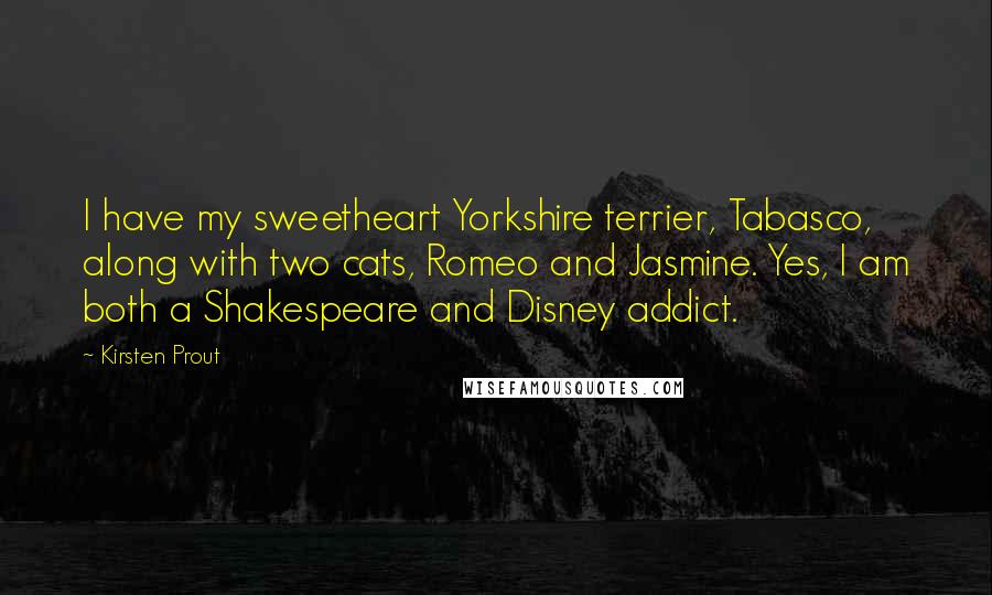 Kirsten Prout Quotes: I have my sweetheart Yorkshire terrier, Tabasco, along with two cats, Romeo and Jasmine. Yes, I am both a Shakespeare and Disney addict.