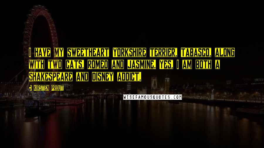 Kirsten Prout Quotes: I have my sweetheart Yorkshire terrier, Tabasco, along with two cats, Romeo and Jasmine. Yes, I am both a Shakespeare and Disney addict.