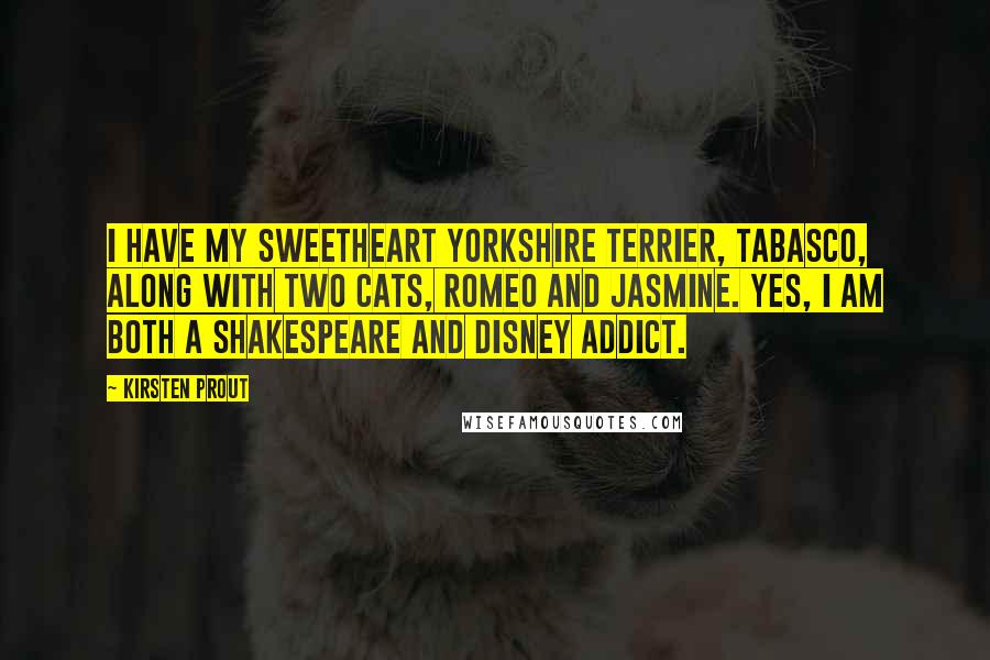 Kirsten Prout Quotes: I have my sweetheart Yorkshire terrier, Tabasco, along with two cats, Romeo and Jasmine. Yes, I am both a Shakespeare and Disney addict.