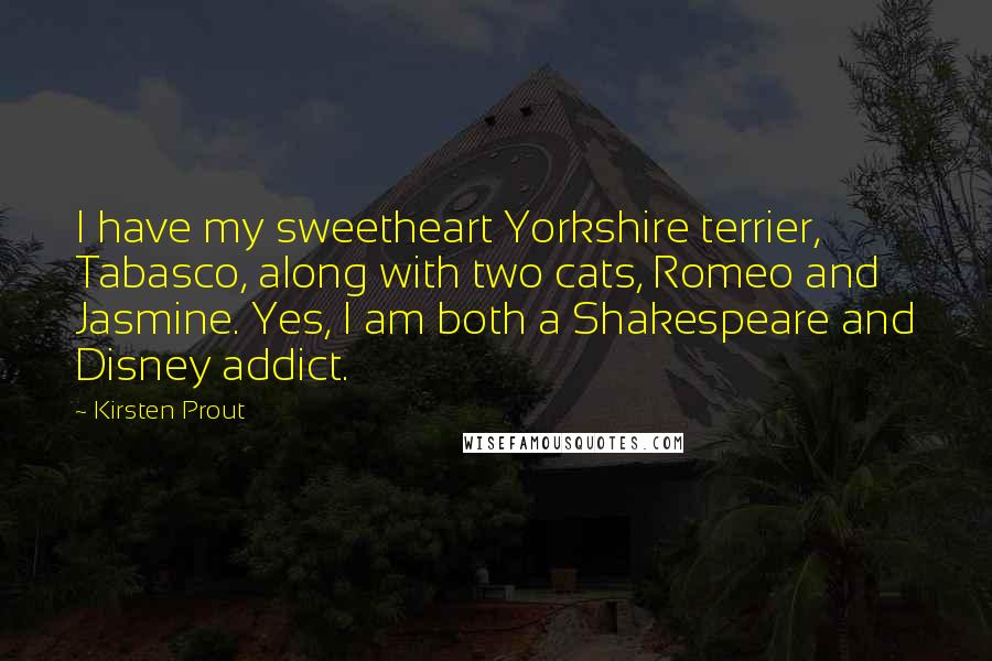 Kirsten Prout Quotes: I have my sweetheart Yorkshire terrier, Tabasco, along with two cats, Romeo and Jasmine. Yes, I am both a Shakespeare and Disney addict.