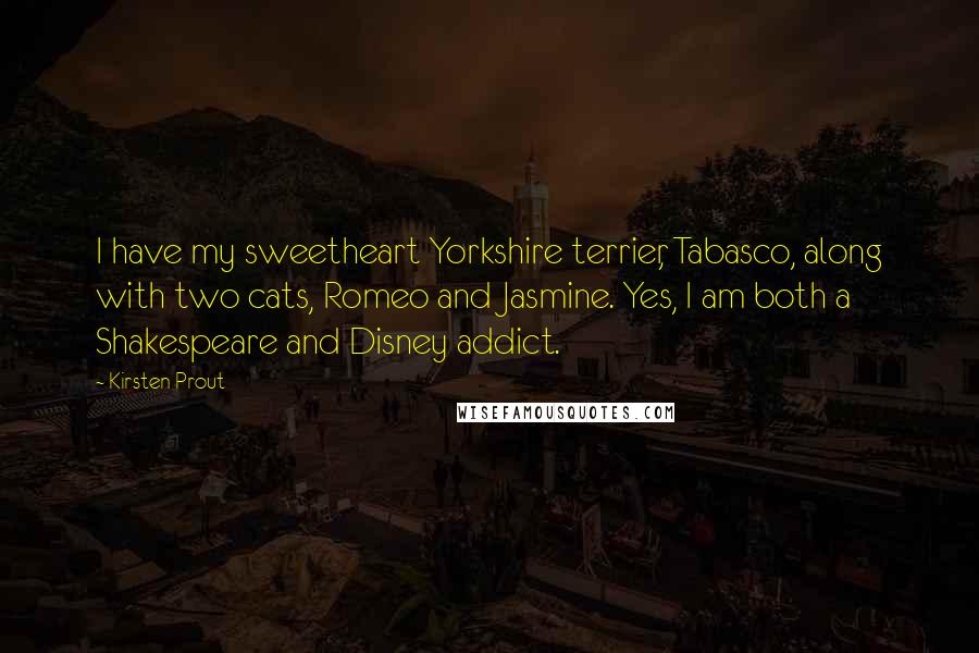 Kirsten Prout Quotes: I have my sweetheart Yorkshire terrier, Tabasco, along with two cats, Romeo and Jasmine. Yes, I am both a Shakespeare and Disney addict.