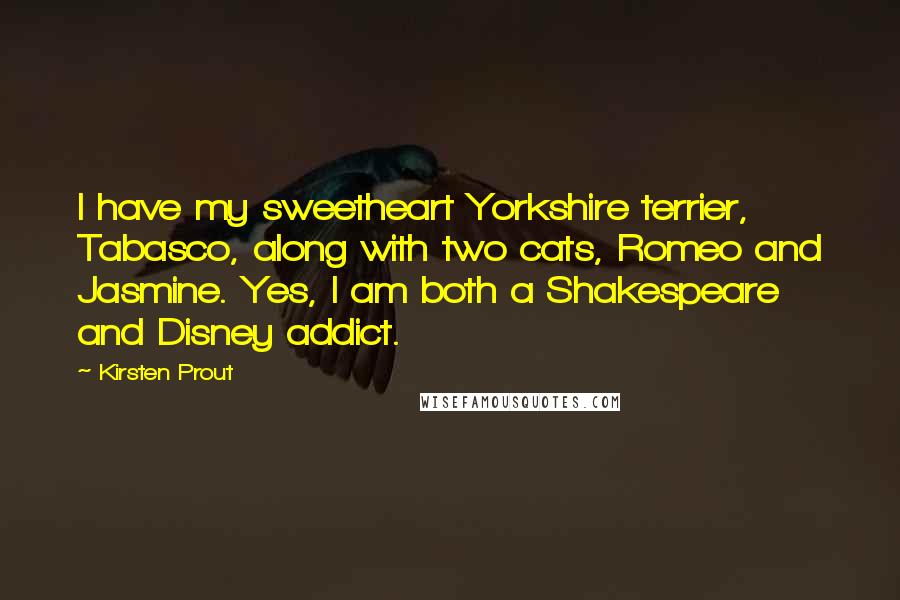 Kirsten Prout Quotes: I have my sweetheart Yorkshire terrier, Tabasco, along with two cats, Romeo and Jasmine. Yes, I am both a Shakespeare and Disney addict.