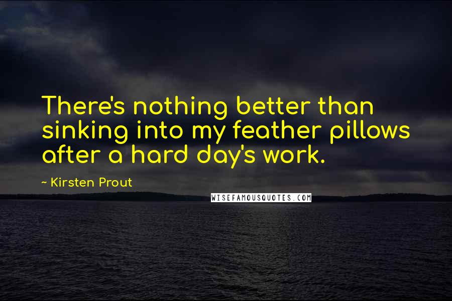 Kirsten Prout Quotes: There's nothing better than sinking into my feather pillows after a hard day's work.
