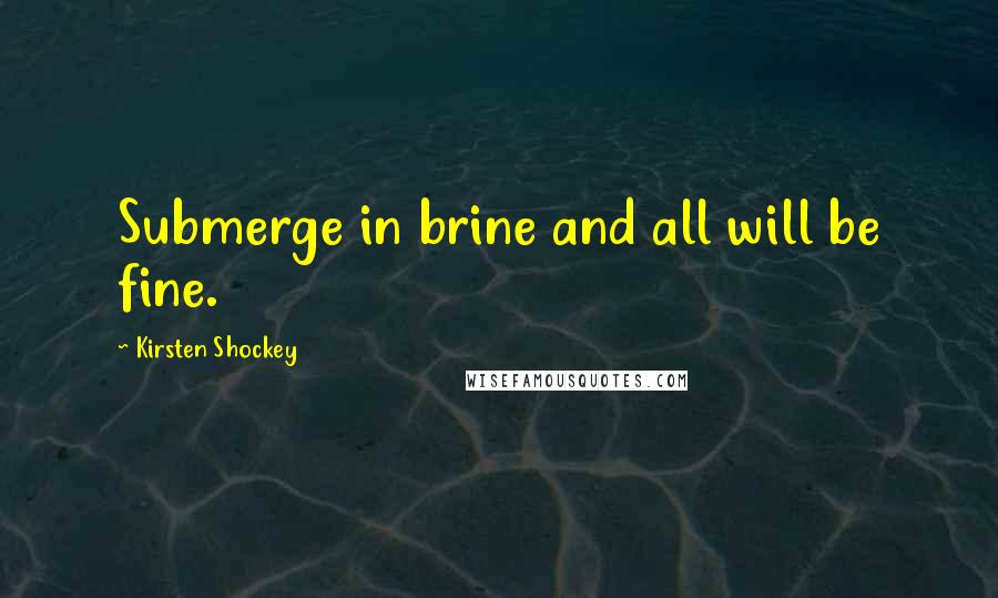 Kirsten Shockey Quotes: Submerge in brine and all will be fine.