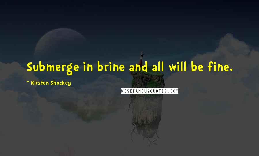 Kirsten Shockey Quotes: Submerge in brine and all will be fine.