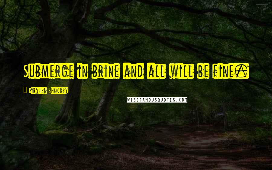 Kirsten Shockey Quotes: Submerge in brine and all will be fine.