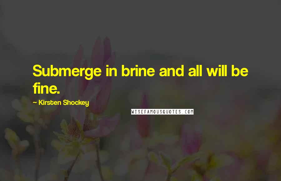 Kirsten Shockey Quotes: Submerge in brine and all will be fine.