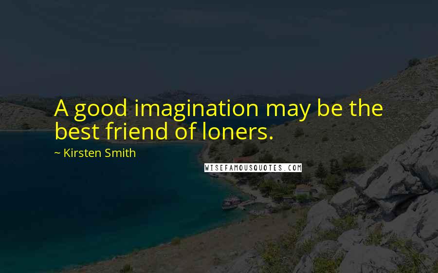 Kirsten Smith Quotes: A good imagination may be the best friend of loners.