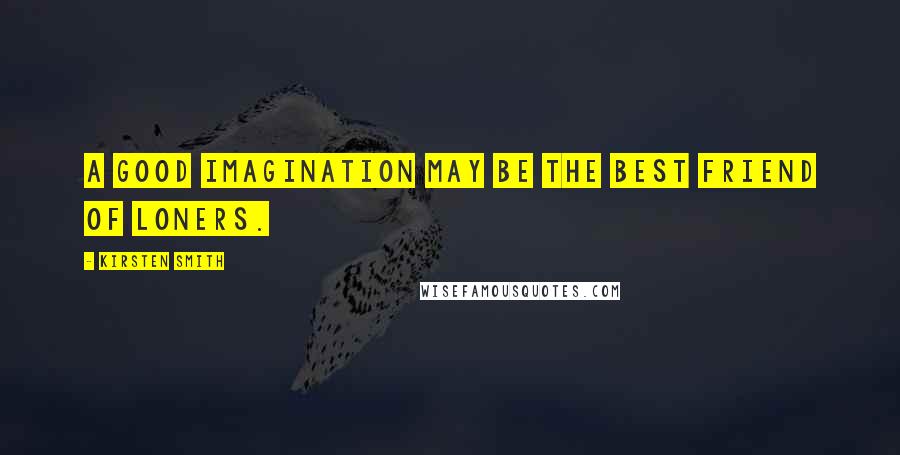 Kirsten Smith Quotes: A good imagination may be the best friend of loners.