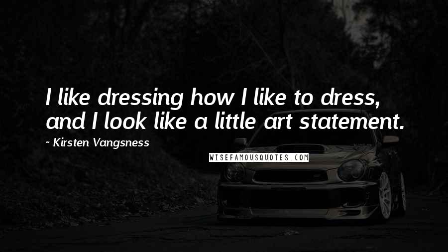Kirsten Vangsness Quotes: I like dressing how I like to dress, and I look like a little art statement.