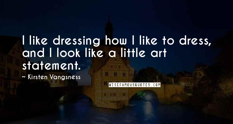 Kirsten Vangsness Quotes: I like dressing how I like to dress, and I look like a little art statement.