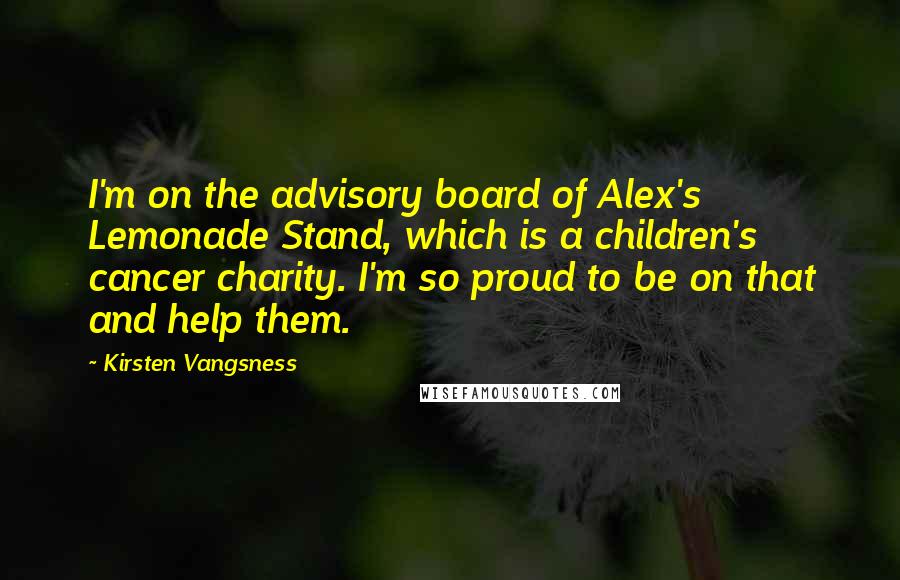 Kirsten Vangsness Quotes: I'm on the advisory board of Alex's Lemonade Stand, which is a children's cancer charity. I'm so proud to be on that and help them.