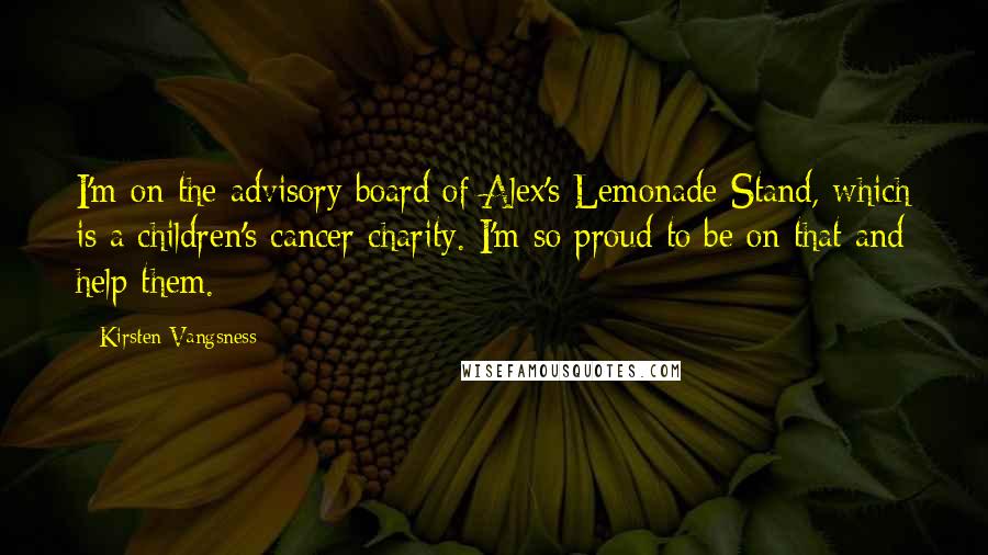 Kirsten Vangsness Quotes: I'm on the advisory board of Alex's Lemonade Stand, which is a children's cancer charity. I'm so proud to be on that and help them.