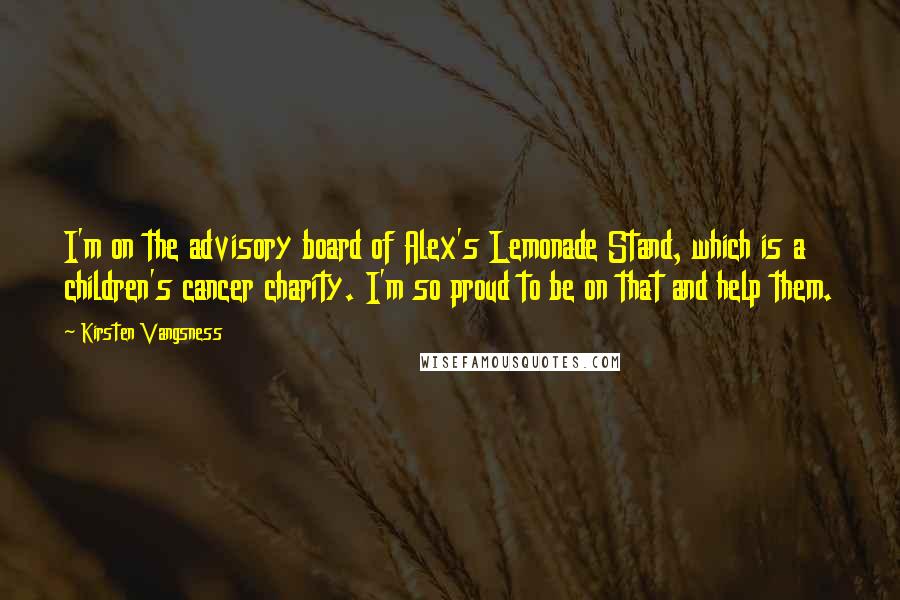 Kirsten Vangsness Quotes: I'm on the advisory board of Alex's Lemonade Stand, which is a children's cancer charity. I'm so proud to be on that and help them.