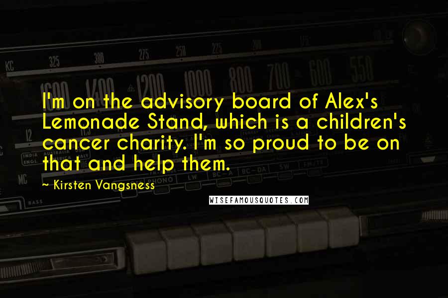 Kirsten Vangsness Quotes: I'm on the advisory board of Alex's Lemonade Stand, which is a children's cancer charity. I'm so proud to be on that and help them.