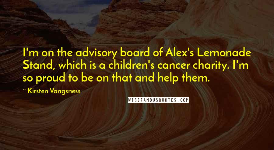 Kirsten Vangsness Quotes: I'm on the advisory board of Alex's Lemonade Stand, which is a children's cancer charity. I'm so proud to be on that and help them.