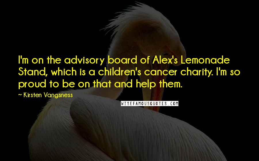 Kirsten Vangsness Quotes: I'm on the advisory board of Alex's Lemonade Stand, which is a children's cancer charity. I'm so proud to be on that and help them.