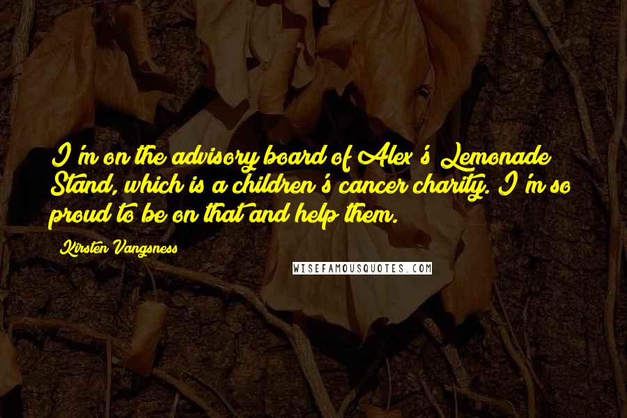 Kirsten Vangsness Quotes: I'm on the advisory board of Alex's Lemonade Stand, which is a children's cancer charity. I'm so proud to be on that and help them.