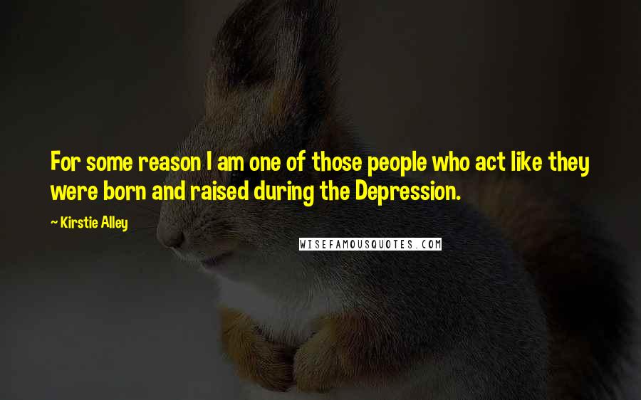 Kirstie Alley Quotes: For some reason I am one of those people who act like they were born and raised during the Depression.