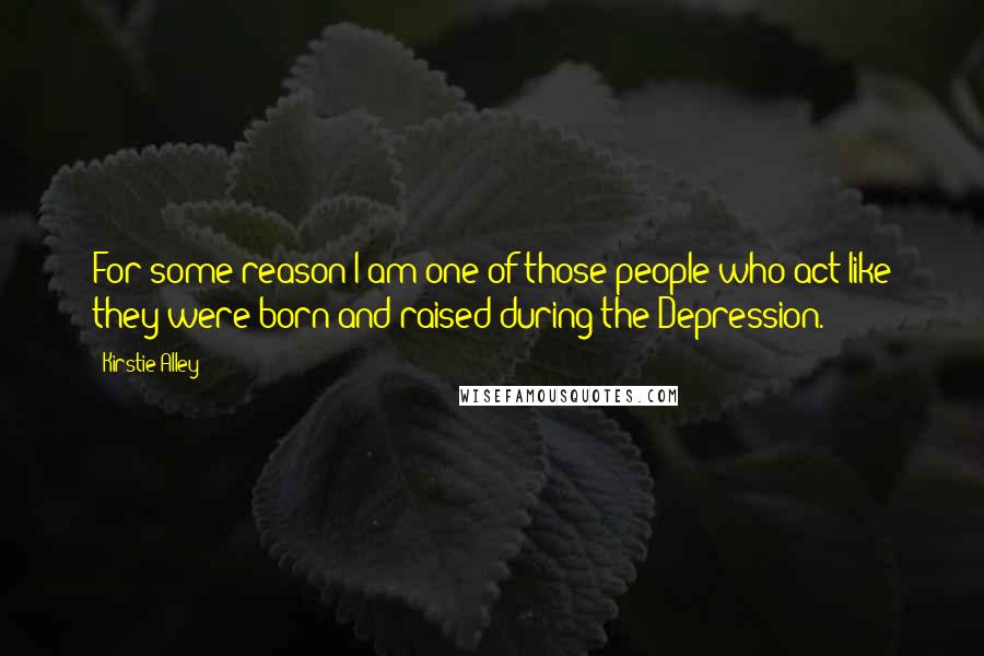 Kirstie Alley Quotes: For some reason I am one of those people who act like they were born and raised during the Depression.