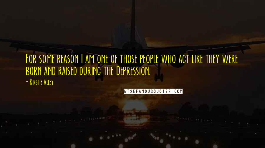 Kirstie Alley Quotes: For some reason I am one of those people who act like they were born and raised during the Depression.