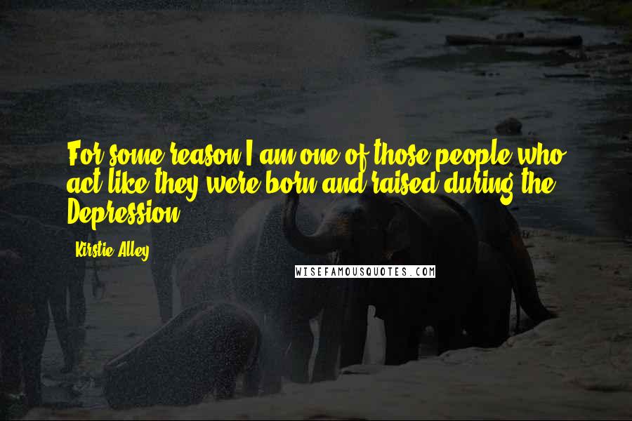 Kirstie Alley Quotes: For some reason I am one of those people who act like they were born and raised during the Depression.