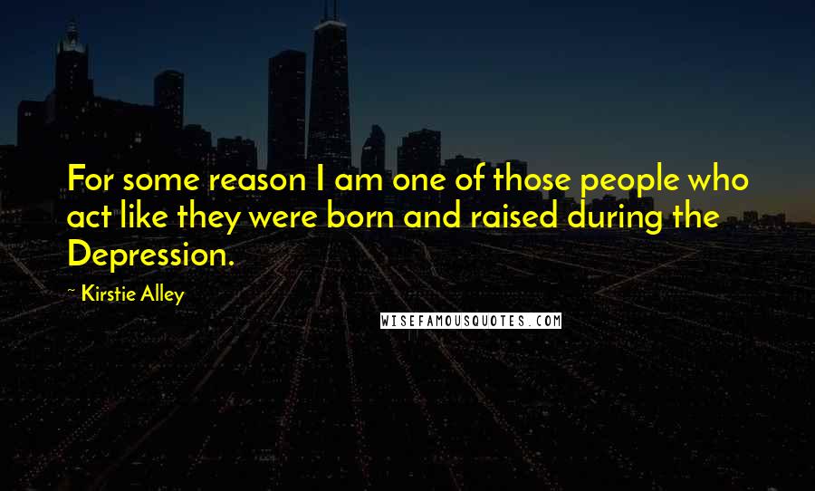 Kirstie Alley Quotes: For some reason I am one of those people who act like they were born and raised during the Depression.