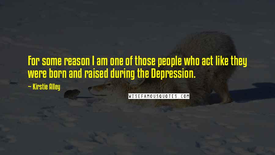 Kirstie Alley Quotes: For some reason I am one of those people who act like they were born and raised during the Depression.