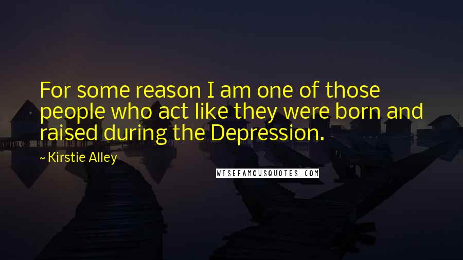 Kirstie Alley Quotes: For some reason I am one of those people who act like they were born and raised during the Depression.