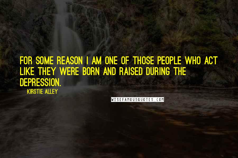 Kirstie Alley Quotes: For some reason I am one of those people who act like they were born and raised during the Depression.