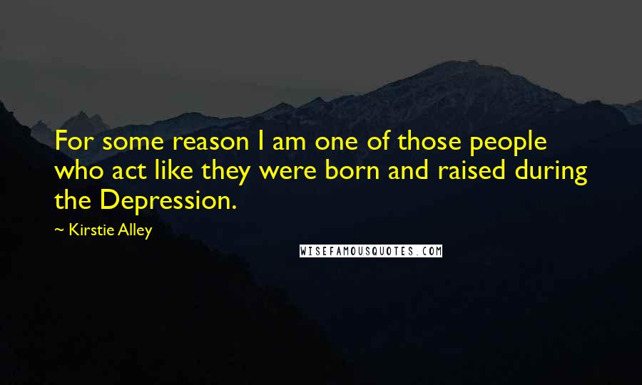 Kirstie Alley Quotes: For some reason I am one of those people who act like they were born and raised during the Depression.