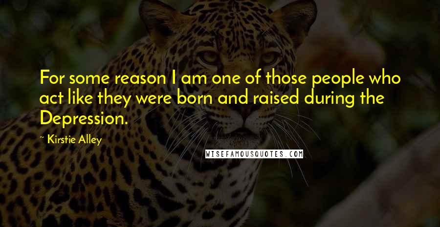 Kirstie Alley Quotes: For some reason I am one of those people who act like they were born and raised during the Depression.