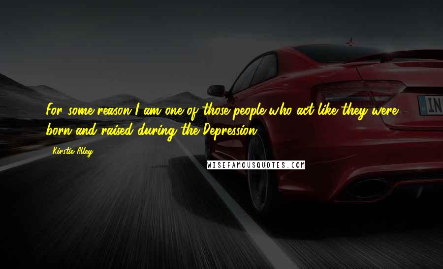 Kirstie Alley Quotes: For some reason I am one of those people who act like they were born and raised during the Depression.